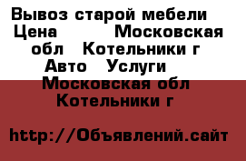 Вывоз старой мебели  › Цена ­ 300 - Московская обл., Котельники г. Авто » Услуги   . Московская обл.,Котельники г.